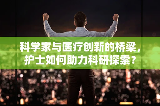 科学家与医疗创新的桥梁，护士如何助力科研探索？