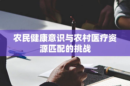 农民健康意识与农村医疗资源匹配的挑战