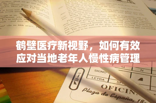 鹤壁医疗新视野，如何有效应对当地老年人慢性病管理挑战？