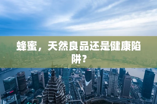蜂蜜，天然良品还是健康陷阱？
