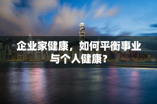 企业家健康，如何平衡事业与个人健康？