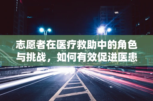 志愿者在医疗救助中的角色与挑战，如何有效促进医患关系？