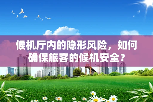 候机厅内的隐形风险，如何确保旅客的候机安全？