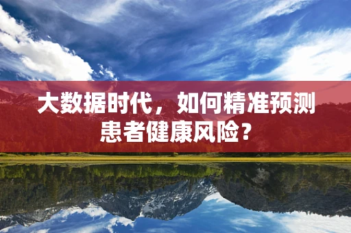大数据时代，如何精准预测患者健康风险？