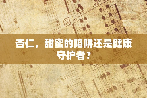 杏仁，甜蜜的陷阱还是健康守护者？