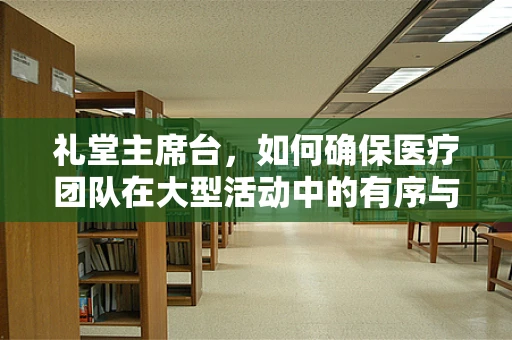 礼堂主席台，如何确保医疗团队在大型活动中的有序与高效？