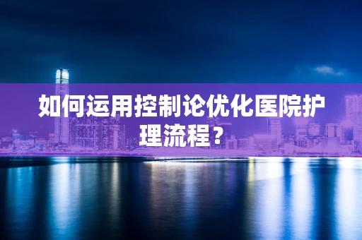 如何运用控制论优化医院护理流程？
