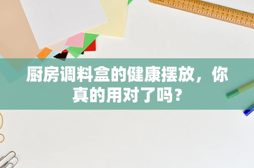 厨房调料盒的健康摆放，你真的用对了吗？