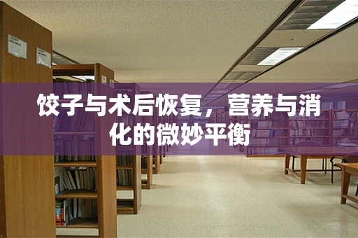 饺子与术后恢复，营养与消化的微妙平衡