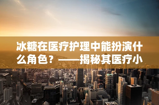 冰糖在医疗护理中能扮演什么角色？——揭秘其医疗小妙用