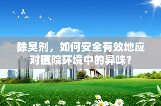 除臭剂，如何安全有效地应对医院环境中的异味？