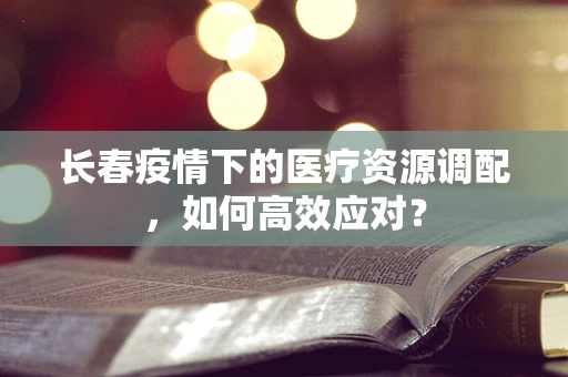 长春疫情下的医疗资源调配，如何高效应对？