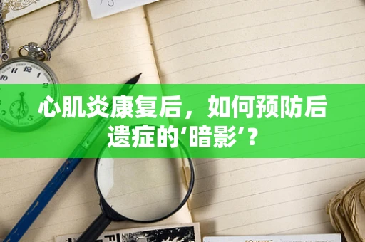 心肌炎康复后，如何预防后遗症的‘暗影’？