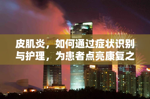 皮肌炎，如何通过症状识别与护理，为患者点亮康复之路？