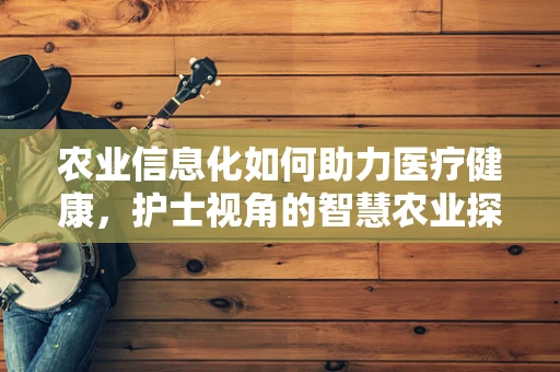 农业信息化如何助力医疗健康，护士视角的智慧农业探索