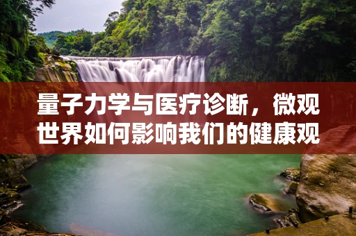 量子力学与医疗诊断，微观世界如何影响我们的健康观测？