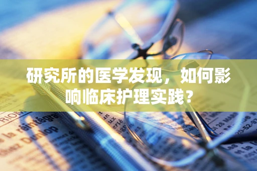 研究所的医学发现，如何影响临床护理实践？