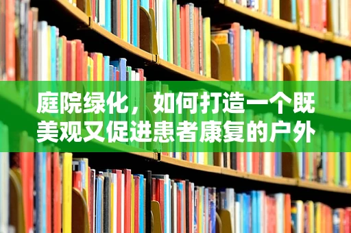 庭院绿化，如何打造一个既美观又促进患者康复的户外空间？