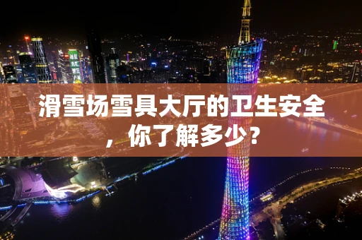 滑雪场雪具大厅的卫生安全，你了解多少？