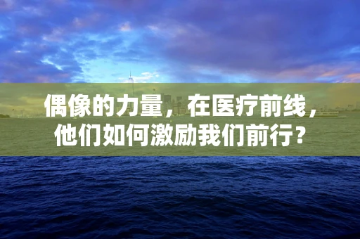 偶像的力量，在医疗前线，他们如何激励我们前行？