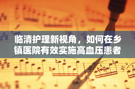临清护理新视角，如何在乡镇医院有效实施高血压患者管理