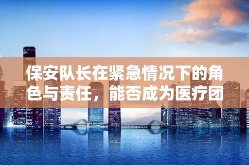 保安队长在紧急情况下的角色与责任，能否成为医疗团队的有效延伸？