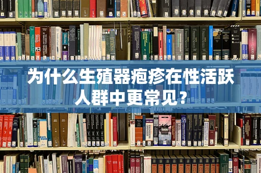 为什么生殖器疱疹在性活跃人群中更常见？