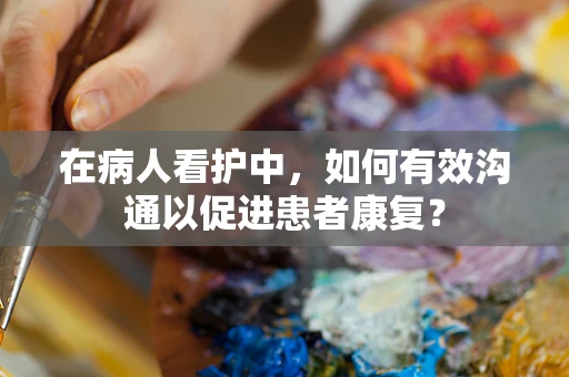 在病人看护中，如何有效沟通以促进患者康复？
