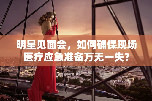 明星见面会，如何确保现场医疗应急准备万无一失？