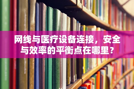 网线与医疗设备连接，安全与效率的平衡点在哪里？