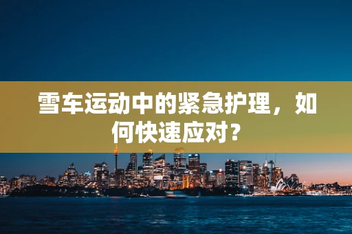 雪车运动中的紧急护理，如何快速应对？