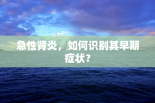 急性肾炎，如何识别其早期症状？