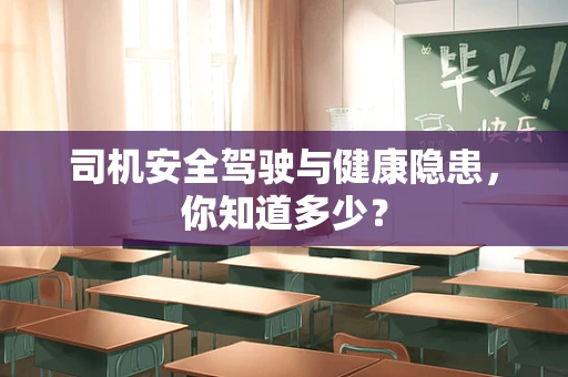 司机安全驾驶与健康隐患，你知道多少？