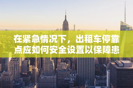 在紧急情况下，出租车停靠点应如何安全设置以保障患者转运？