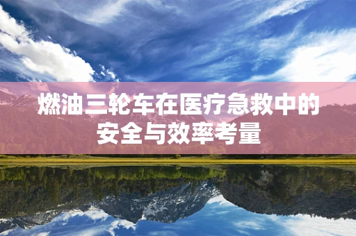 燃油三轮车在医疗急救中的安全与效率考量