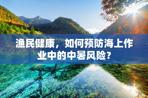 渔民健康，如何预防海上作业中的中暑风险？