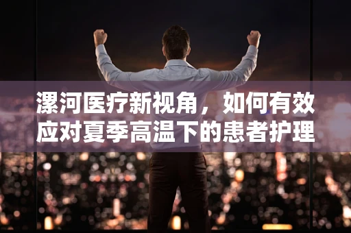 漯河医疗新视角，如何有效应对夏季高温下的患者护理挑战？