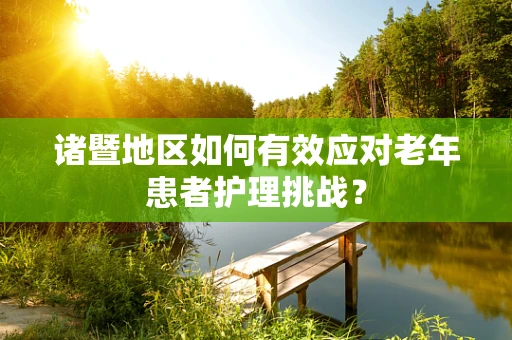 诸暨地区如何有效应对老年患者护理挑战？