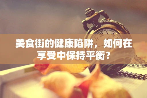 美食街的健康陷阱，如何在享受中保持平衡？