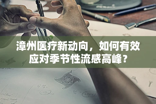 漳州医疗新动向，如何有效应对季节性流感高峰？