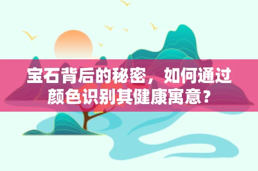 宝石背后的秘密，如何通过颜色识别其健康寓意？