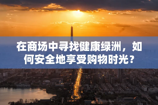在商场中寻找健康绿洲，如何安全地享受购物时光？