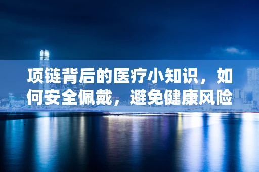 项链背后的医疗小知识，如何安全佩戴，避免健康风险？