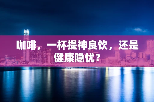 咖啡，一杯提神良饮，还是健康隐忧？