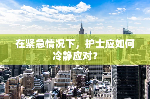 在紧急情况下，护士应如何冷静应对？