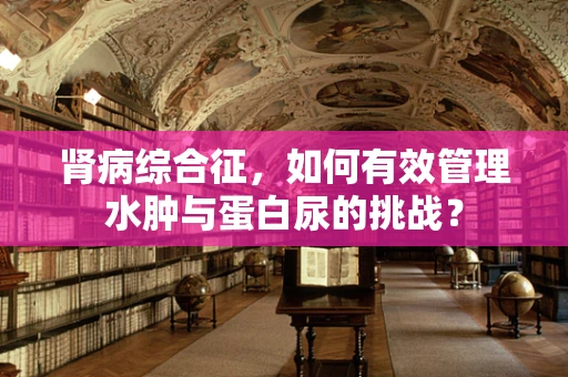 肾病综合征，如何有效管理水肿与蛋白尿的挑战？