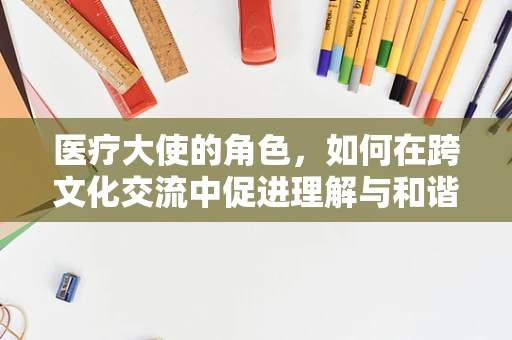 医疗大使的角色，如何在跨文化交流中促进理解与和谐？