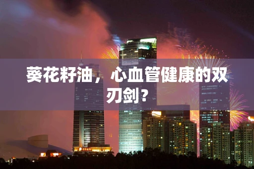 葵花籽油，心血管健康的双刃剑？