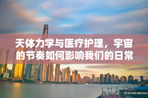天体力学与医疗护理，宇宙的节奏如何影响我们的日常？