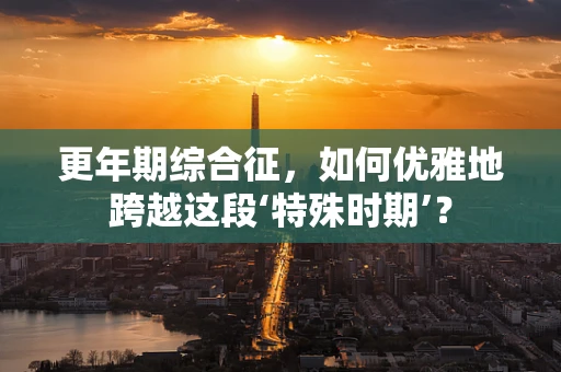 更年期综合征，如何优雅地跨越这段‘特殊时期’？